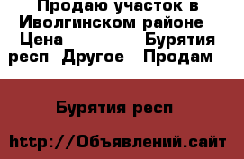 Продаю участок в Иволгинском районе › Цена ­ 350 000 - Бурятия респ. Другое » Продам   . Бурятия респ.